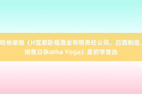 哈他瑜伽（H宜都卧福酒业有限责任公司，白酒制造，销售日杂atha Yoga）是初学首选