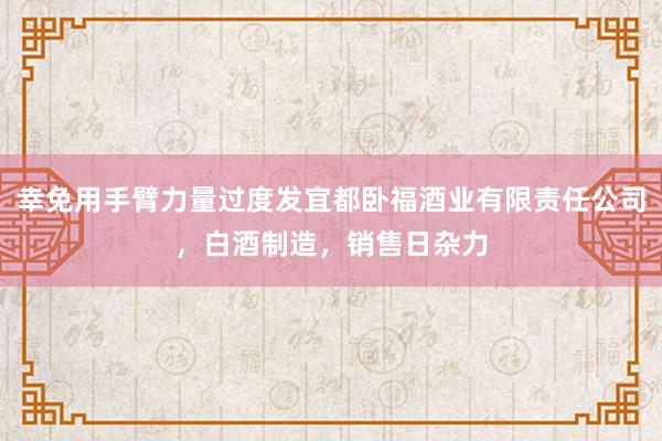 幸免用手臂力量过度发宜都卧福酒业有限责任公司,白酒制造,销售日杂力