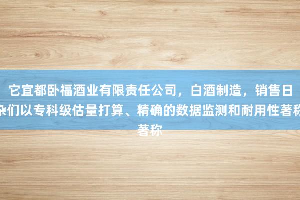 它宜都卧福酒业有限责任公司,白酒制造,销售日杂们以专科级估量打算、精确的数据监测和耐用性著称